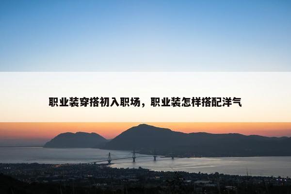 职业装穿搭初入职场，职业装怎样搭配洋气