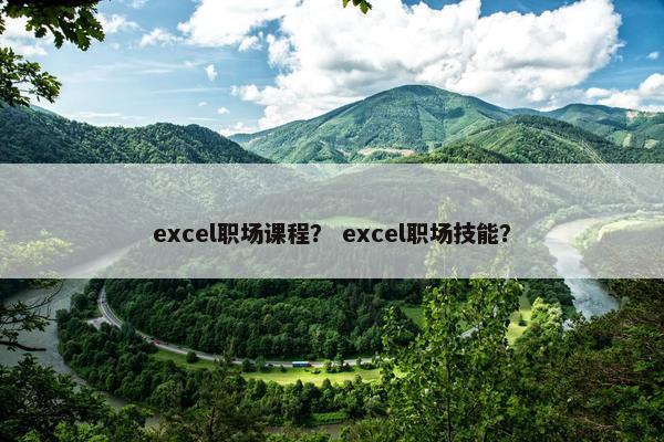 excel职场课程？ excel职场技能？
