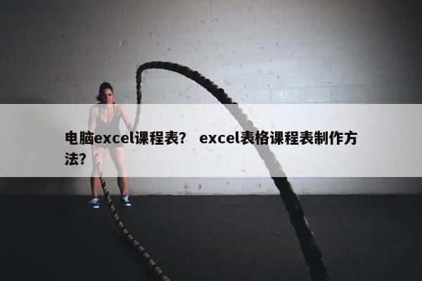 电脑excel课程表？ excel表格课程表制作方法？