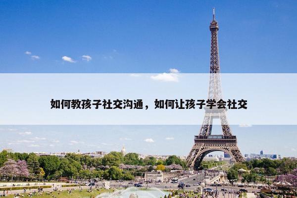 如何教孩子社交沟通，如何让孩子学会社交