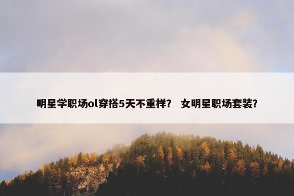 明星学职场ol穿搭5天不重样？ 女明星职场套装？