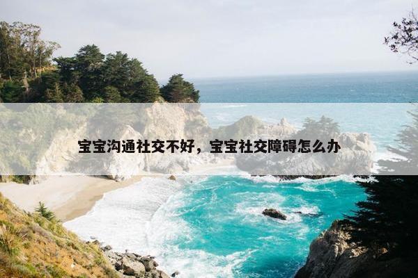 宝宝沟通社交不好，宝宝社交障碍怎么办