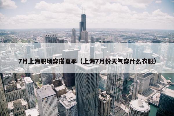 7月上海职场穿搭夏季（上海7月份天气穿什么衣服）