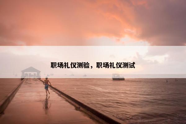 职场礼仪测验，职场礼仪测试