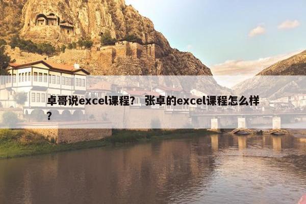 卓哥说excel课程？ 张卓的excel课程怎么样？