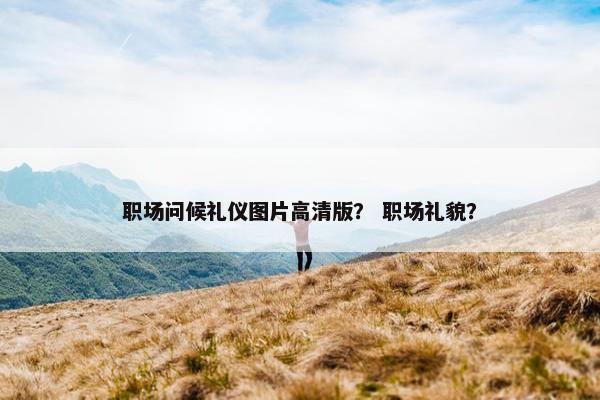 职场问候礼仪图片高清版？ 职场礼貌？