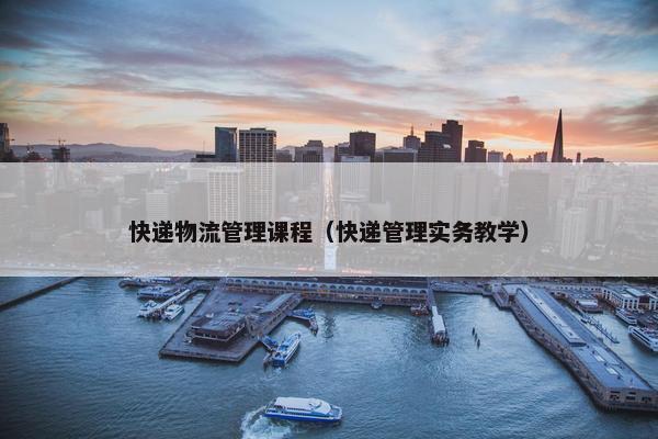 快递物流管理课程（快递管理实务教学）