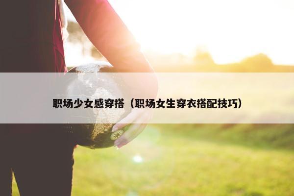 职场少女感穿搭（职场女生穿衣搭配技巧）