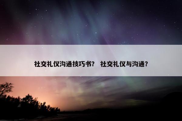 社交礼仪沟通技巧书？ 社交礼仪与沟通？
