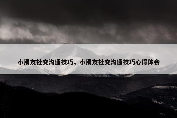 小朋友社交沟通技巧，小朋友社交沟通技巧心得体会