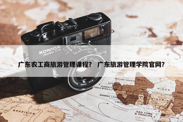 广东农工商旅游管理课程？ 广东旅游管理学院官网？