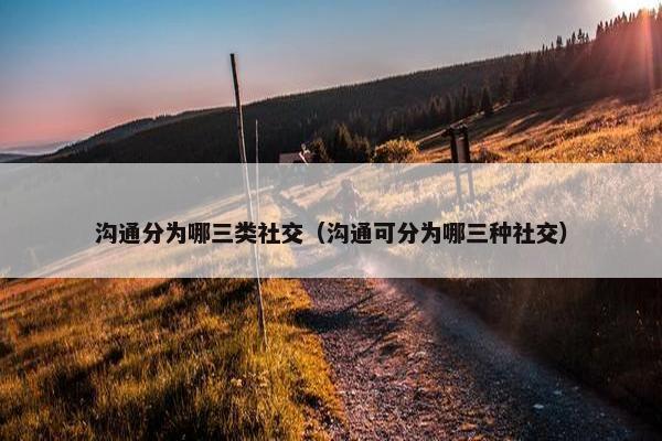 沟通分为哪三类社交（沟通可分为哪三种社交）