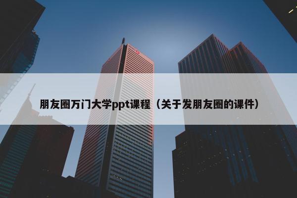朋友圈万门大学ppt课程（关于发朋友圈的课件）