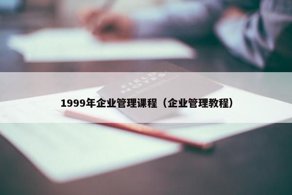 1999年企业管理课程（企业管理教程）