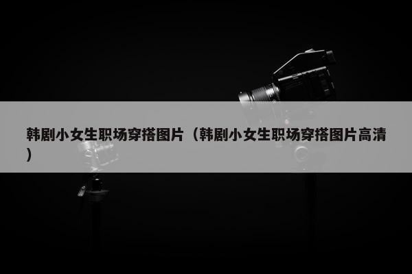 韩剧小女生职场穿搭图片（韩剧小女生职场穿搭图片高清）