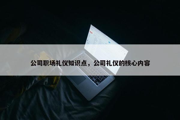 公司职场礼仪知识点，公司礼仪的核心内容