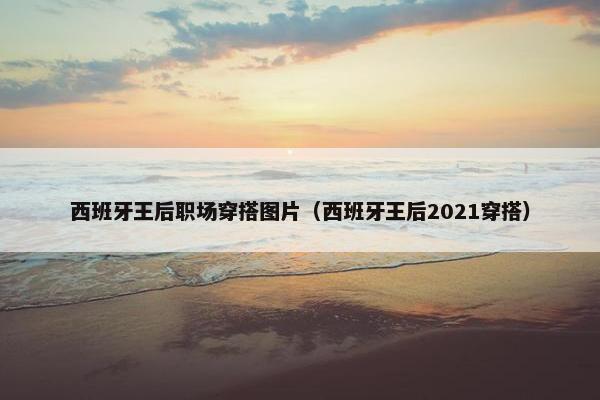 西班牙王后职场穿搭图片（西班牙王后2021穿搭）