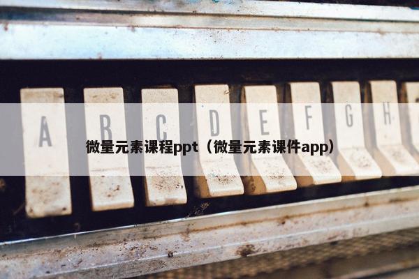 微量元素课程ppt（微量元素课件app）
