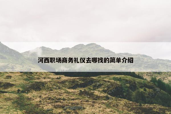 河西职场商务礼仪去哪找的简单介绍