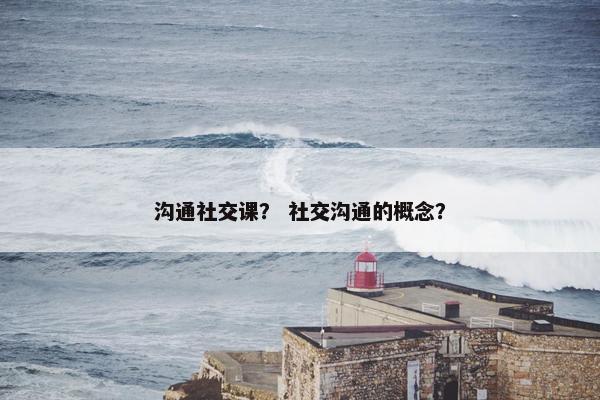 沟通社交课？ 社交沟通的概念？
