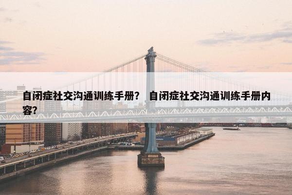 自闭症社交沟通训练手册？ 自闭症社交沟通训练手册内容？