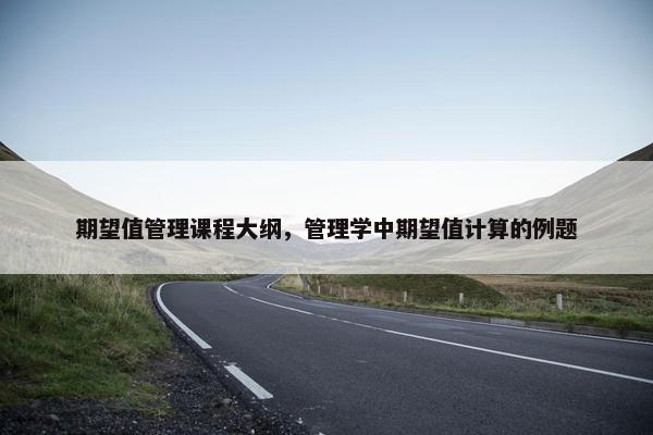 期望值管理课程大纲，管理学中期望值计算的例题