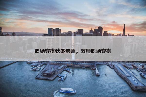 职场穿搭秋冬老师，教师职场穿搭