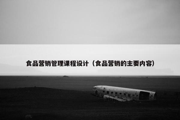 食品营销管理课程设计（食品营销的主要内容）