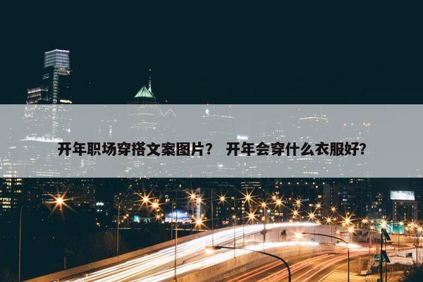 开年职场穿搭文案图片？ 开年会穿什么衣服好？