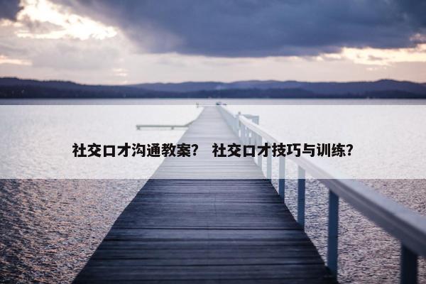 社交口才沟通教案？ 社交口才技巧与训练？