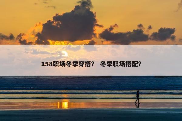 158职场冬季穿搭？ 冬季职场搭配？