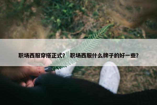 职场西服穿搭正式？ 职场西服什么牌子的好一些？
