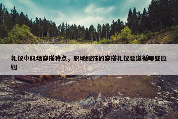 礼仪中职场穿搭特点，职场服饰的穿搭礼仪要遵循哪些原则
