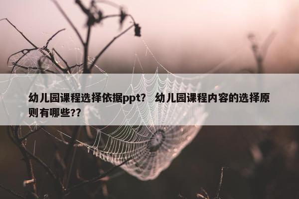 幼儿园课程选择依据ppt？ 幼儿园课程内容的选择原则有哪些?？