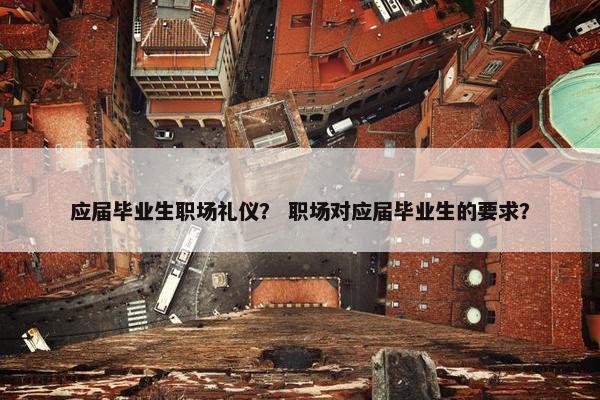 应届毕业生职场礼仪？ 职场对应届毕业生的要求？