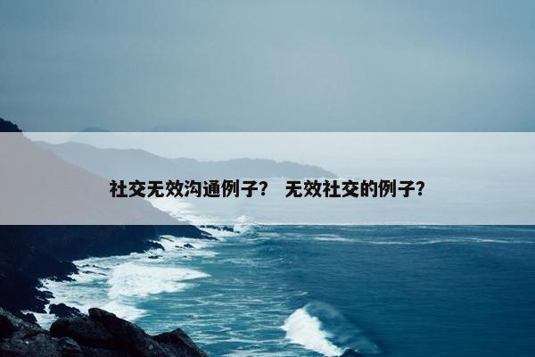 社交无效沟通例子？ 无效社交的例子？