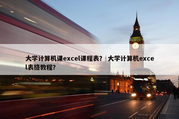 大学计算机课excel课程表？ 大学计算机excel表格教程？