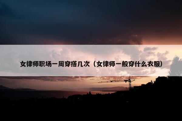女律师职场一周穿搭几次（女律师一般穿什么衣服）