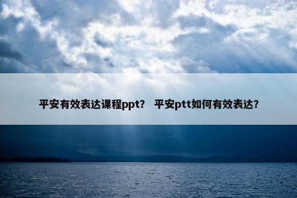 平安有效表达课程ppt？ 平安ptt如何有效表达？