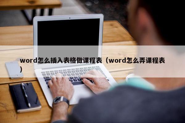 word怎么插入表格做课程表（word怎么弄课程表）
