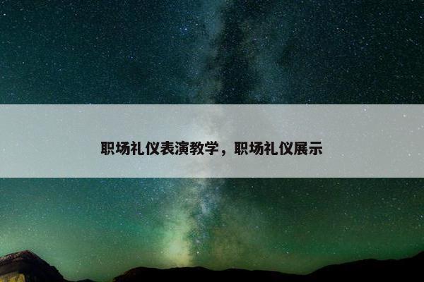 职场礼仪表演教学，职场礼仪展示