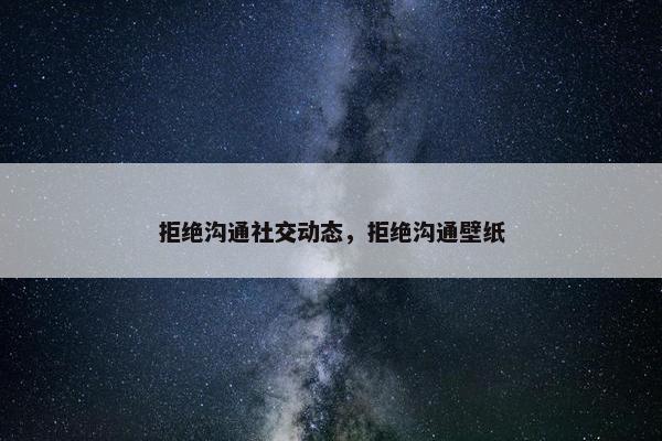 拒绝沟通社交动态，拒绝沟通壁纸