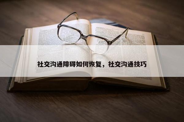 社交沟通障碍如何恢复，社交沟通技巧