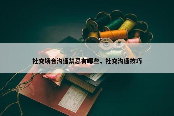 社交场合沟通禁忌有哪些，社交沟通技巧