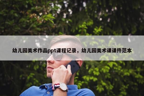 幼儿园美术作品ppt课程记录，幼儿园美术课课件范本