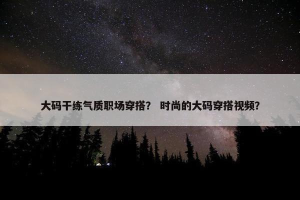 大码干练气质职场穿搭？ 时尚的大码穿搭视频？