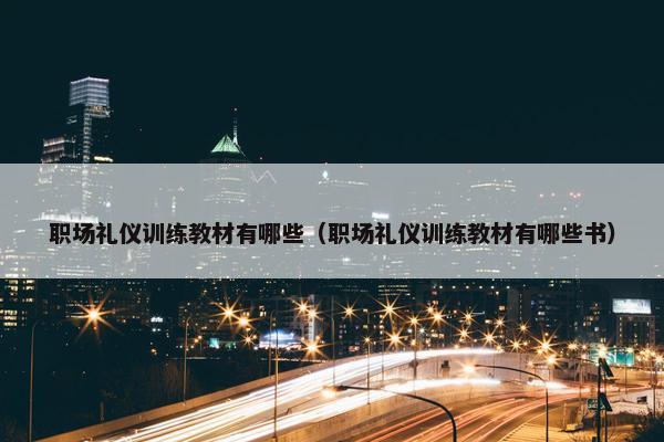 职场礼仪训练教材有哪些（职场礼仪训练教材有哪些书）