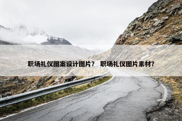 职场礼仪图案设计图片？ 职场礼仪图片素材？