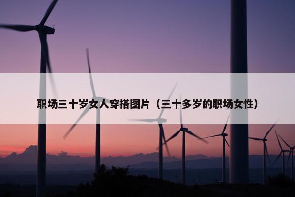 职场三十岁女人穿搭图片（三十多岁的职场女性）