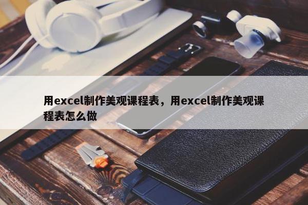 用excel制作美观课程表，用excel制作美观课程表怎么做